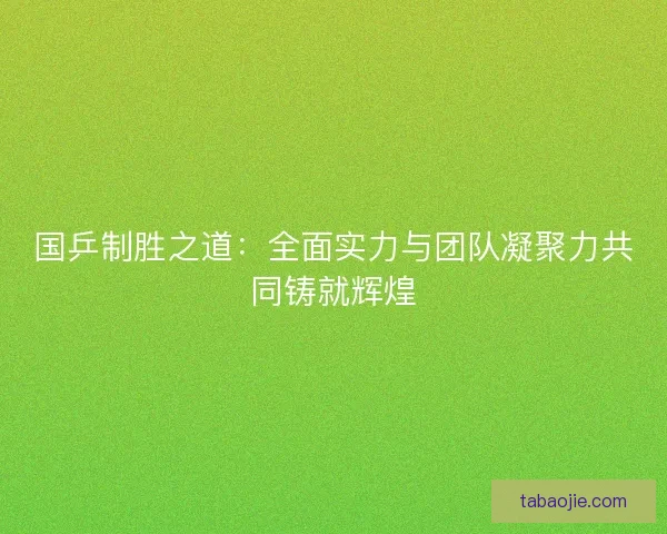 国乒制胜之道：全面实力与团队凝聚力共同铸就辉煌