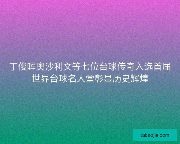 丁俊晖奥沙利文等七位台球传奇入选首届世界台球名人堂彰显历史辉煌