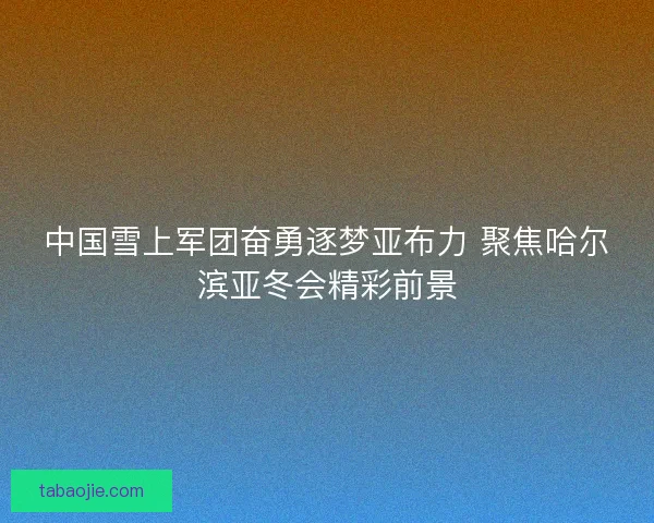 中国雪上军团奋勇逐梦亚布力 聚焦哈尔滨亚冬会精彩前景 中国雪上军团奋勇逐梦亚布力 聚焦哈尔滨亚冬会精彩前景