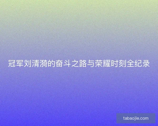 冠军刘清漪的奋斗之路与荣耀时刻全纪录