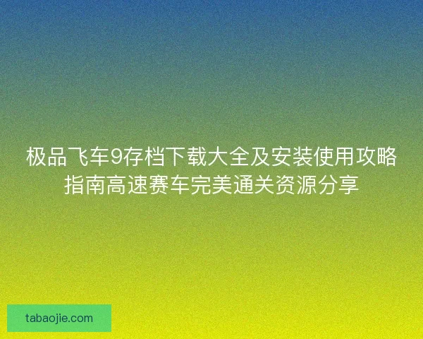 极品飞车9存档下载大全及安装使用攻略指南高速赛车完美通关资源分享 极品飞车9存档下载大全及安装使用攻略指南高速赛车完美通关资源分享