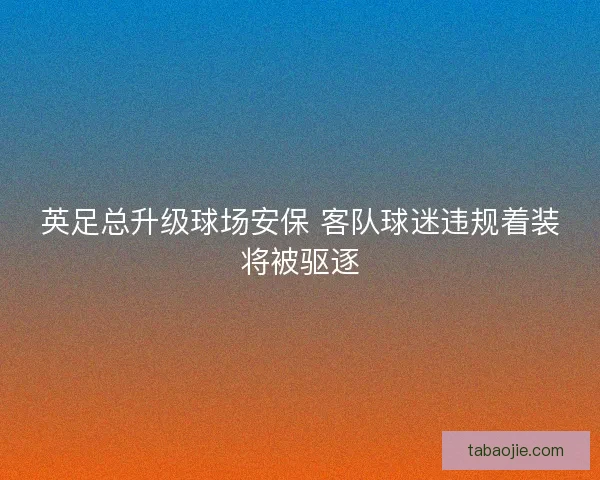 英足总升级球场安保 客队球迷违规着装将被驱逐