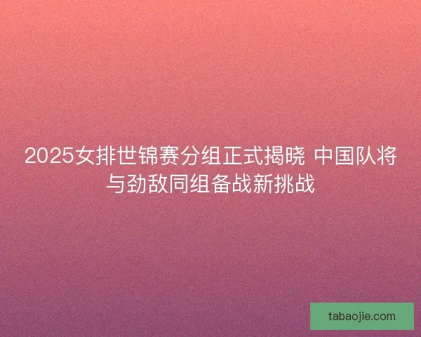 2025女排世锦赛分组正式揭晓 中国队将与劲敌同组备战新挑战 2025女排世锦赛分组正式揭晓 中国队将与劲敌同组备战新挑战