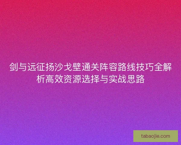 剑与远征扬沙戈壁通关阵容路线技巧全解析高效资源选择与实战思路 剑与远征扬沙戈壁通关阵容路线技巧全解析高效资源选择与实战思路