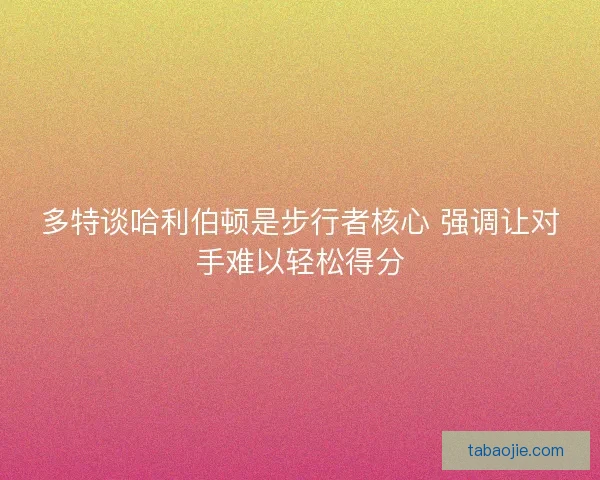 多特谈哈利伯顿是步行者核心 强调让对手难以轻松得分 多特谈哈利伯顿是步行者核心 强调让对手难以轻松得分