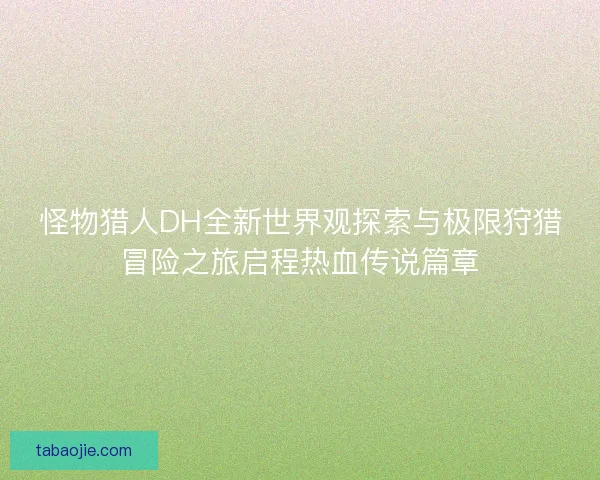怪物猎人DH全新世界观探索与极限狩猎冒险之旅启程热血传说篇章 怪物猎人DH全新世界观探索与极限狩猎冒险之旅启程热血传说篇章
