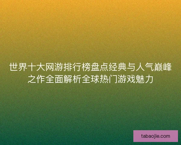 世界十大网游排行榜盘点经典与人气巅峰之作全面解析全球热门游戏魅力 世界十大网游排行榜盘点经典与人气巅峰之作全面解析全球热门游戏魅力