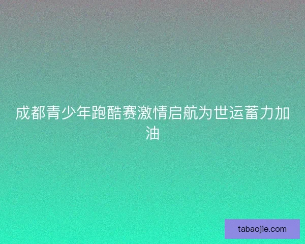 成都青少年跑酷赛激情启航为世运蓄力加油 成都青少年跑酷赛激情启航为世运蓄力加油
