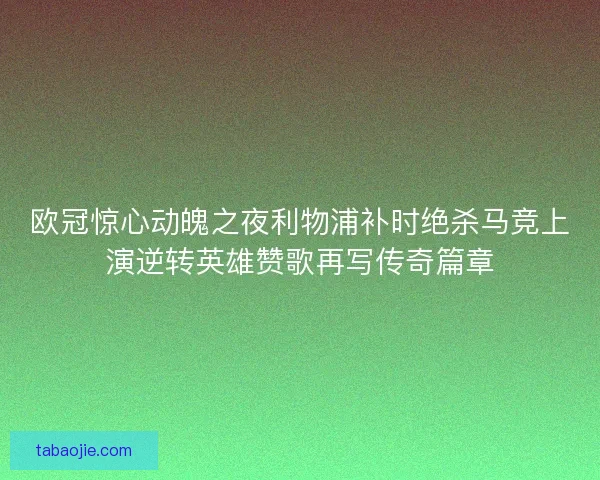 欧冠惊心动魄之夜利物浦补时绝杀马竞上演逆转英雄赞歌再写传奇篇章 欧冠惊心动魄之夜利物浦补时绝杀马竞上演逆转英雄赞歌再写传奇篇章