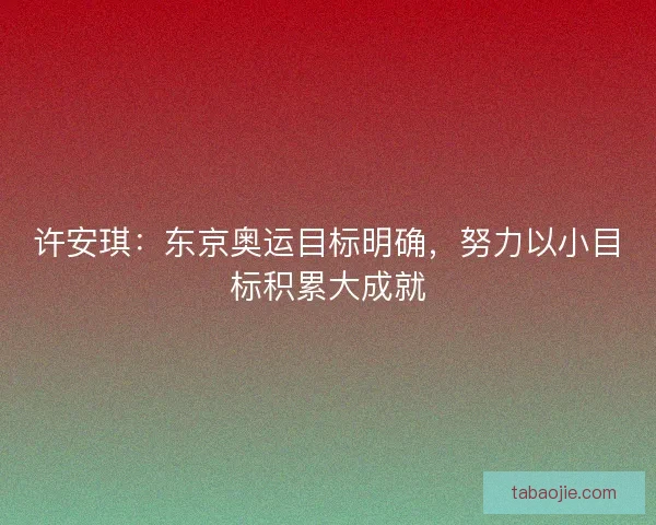 许安琪:东京奥运目标明确,努力以小目标积累大成就 许安琪:东京奥运目标明确,努力以小目标积累大成就