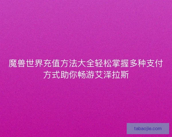 魔兽世界充值方法大全轻松掌握多种支付方式助你畅游艾泽拉斯 魔兽世界充值方法大全轻松掌握多种支付方式助你畅游艾泽拉斯