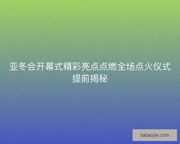 亚冬会开幕式精彩亮点点燃全场点火仪式提前揭秘 亚冬会开幕式精彩亮点点燃全场点火仪式提前揭秘
