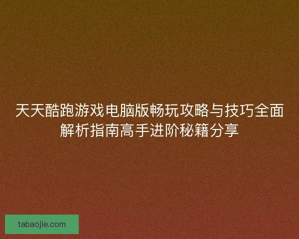 天天酷跑游戏电脑版畅玩攻略与技巧全面解析指南高手进阶秘籍分享 天天酷跑游戏电脑版畅玩攻略与技巧全面解析指南高手进阶秘籍分享