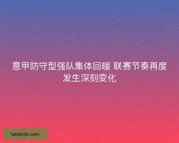 意甲防守型强队集体回暖 联赛节奏再度发生深刻变化 意甲防守型强队集体回暖 联赛节奏再度发生深刻变化