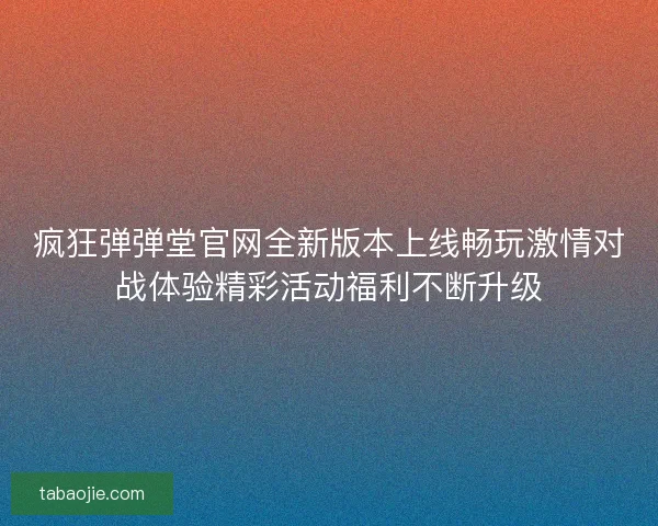 疯狂弹弹堂官网全新版本上线畅玩激情对战体验精彩活动福利不断升级 疯狂弹弹堂官网全新版本上线畅玩激情对战体验精彩活动福利不断升级