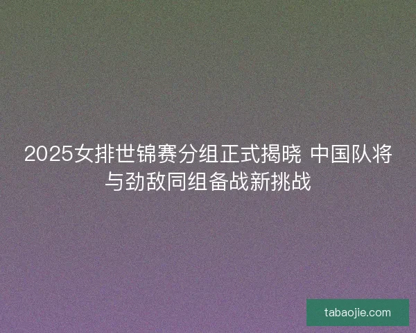 2025女排世锦赛分组正式揭晓 中国队将与劲敌同组备战新挑战 2025女排世锦赛分组正式揭晓 中国队将与劲敌同组备战新挑战