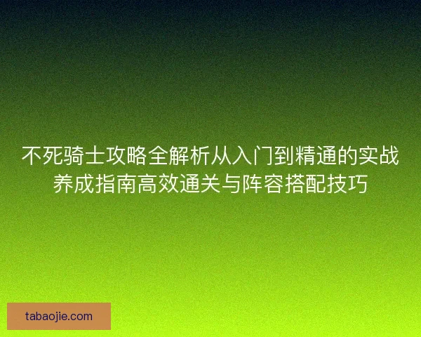 不死骑士攻略全解析从入门到精通的实战养成指南高效通关与阵容搭配技巧 不死骑士攻略全解析从入门到精通的实战养成指南高效通关与阵容搭配技巧
