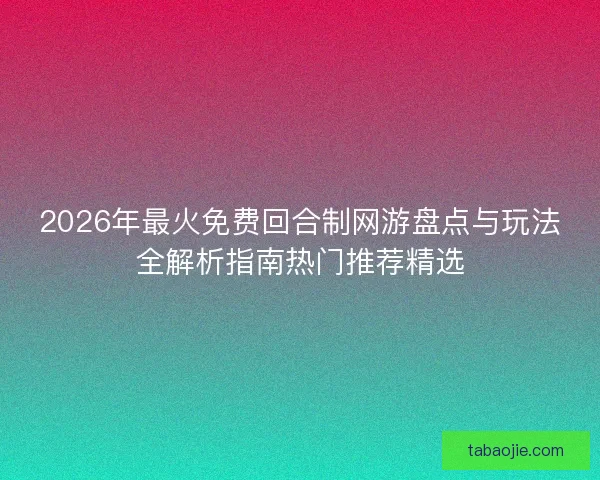 2026年最火免费回合制网游盘点与玩法全解析指南热门推荐精选 2026年最火免费回合制网游盘点与玩法全解析指南热门推荐精选