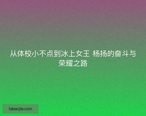 从体校小不点到冰上女王 杨扬的奋斗与荣耀之路 从体校小不点到冰上女王 杨扬的奋斗与荣耀之路
