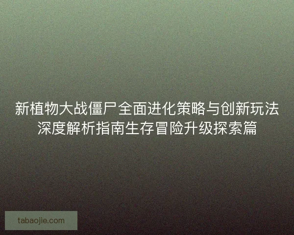 新植物大战僵尸全面进化策略与创新玩法深度解析指南生存冒险升级探索篇 新植物大战僵尸全面进化策略与创新玩法深度解析指南生存冒险升级探索篇