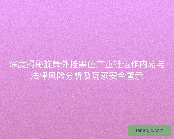深度揭秘旋舞外挂黑色产业链运作内幕与法律风险分析及玩家安全警示 深度揭秘旋舞外挂黑色产业链运作内幕与法律风险分析及玩家安全警示