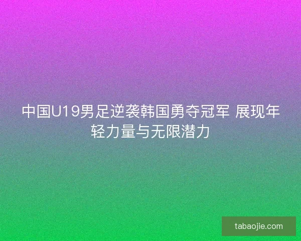 中国U19男足逆袭韩国勇夺冠军 展现年轻力量与无限潜力 中国U19男足逆袭韩国勇夺冠军 展现年轻力量与无限潜力
