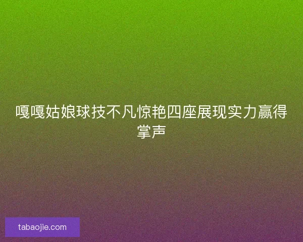 嘎嘎姑娘球技不凡惊艳四座展现实力赢得掌声